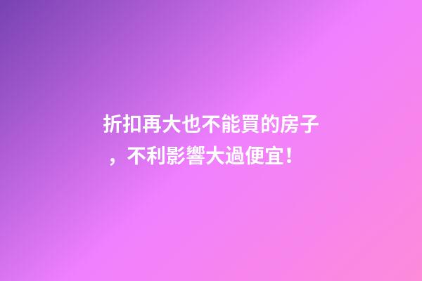 折扣再大也不能買的房子，不利影響大過便宜！